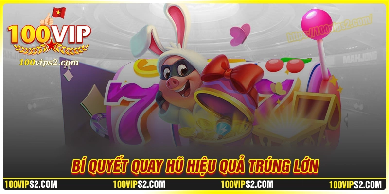 Bí kíp quay hũ hiệu quả trúng lớn tại tập đoàn 100Vip