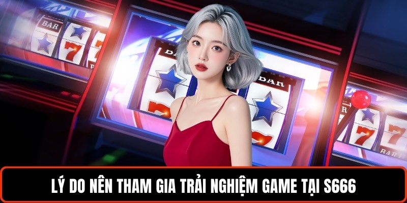 ly-do-nen-tham-gia-trai-nghiem-game-tai-s666