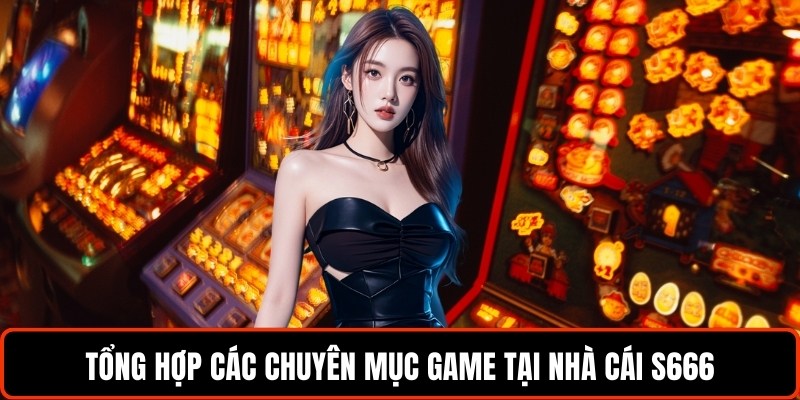 tong-hop-cac-chuyen-muc-game-tai-nha-cai-s666
